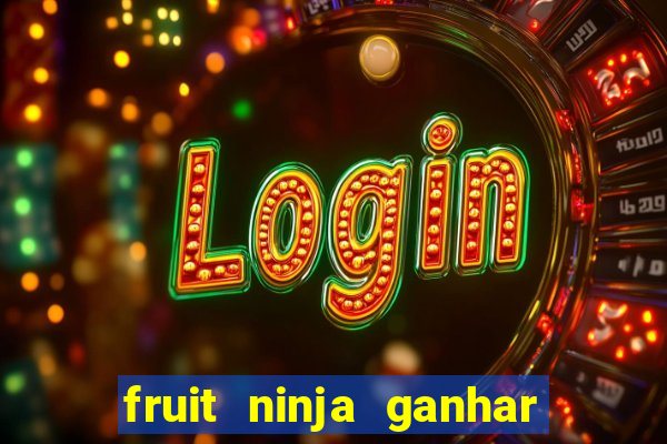 fruit ninja ganhar dinheiro sem depositar